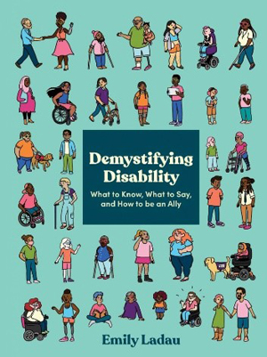 Demystifying Disability: What to Know, What to Say, and How to Be an Ally by Emily Ladau. Light green cover with a series of 36 graphics of disabled people.