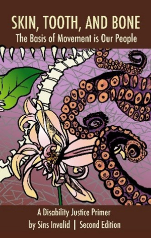 A gradient background of brown and lilac with grey skin cell pattern, a row of pointy teeth hovering over a big green leaf, a curved spine, orange and purple octopus tentacles, and a beautiful crip dahlia. Text reads Skin, Tooth, and Bone The Basis of our Movement is our People. A Disability Justice Primer by Sins Invalid. Second Education.